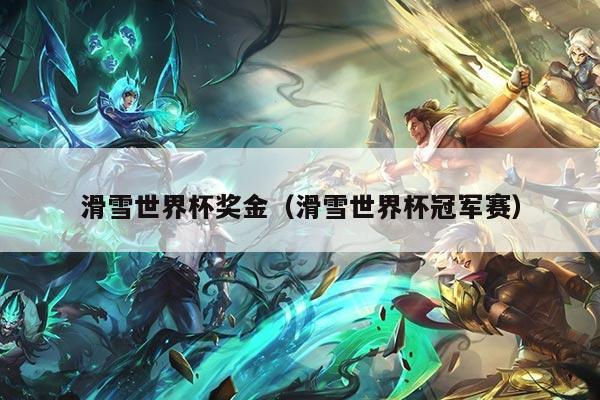 滑雪世界杯奖金（滑雪世界杯冠军赛）