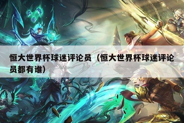 恒大世界杯球迷评论员（恒大世界杯球迷评论员都有谁）