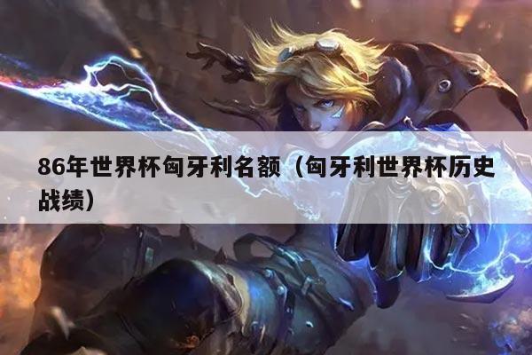 86年世界杯匈牙利名额（匈牙利世界杯历史战绩）