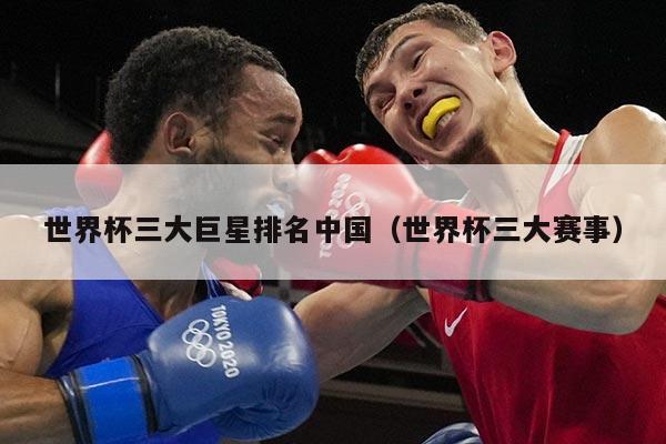 世界杯三大巨星排名中国（世界杯三大赛事）